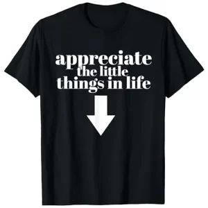 Funny ‘Appreciate the Little Things in Life’ t-shirt with an arrow pointing down, showcased on IGottaHaveItNow.